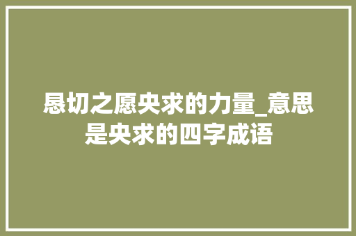 恳切之愿央求的力量_意思是央求的四字成语