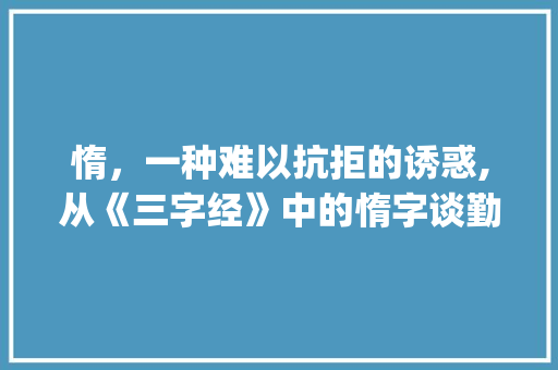惰，一种难以抗拒的诱惑,从《三字经》中的惰字谈勤奋之路_三字经里的惰的意思？
