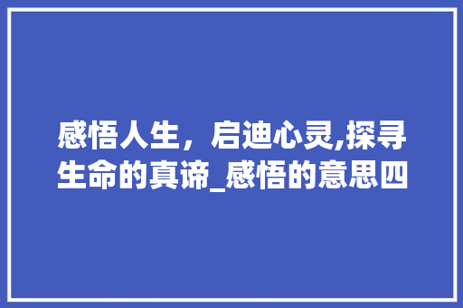 感悟人生，启迪心灵,探寻生命的真谛_感悟的意思四个字的解释 商业文案
