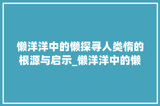 懒洋洋中的懒探寻人类惰的根源与启示_懒洋洋中的懒字什么意思