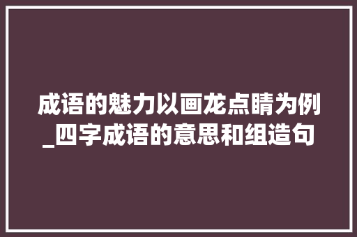 成语的魅力以画龙点睛为例_四字成语的意思和组造句