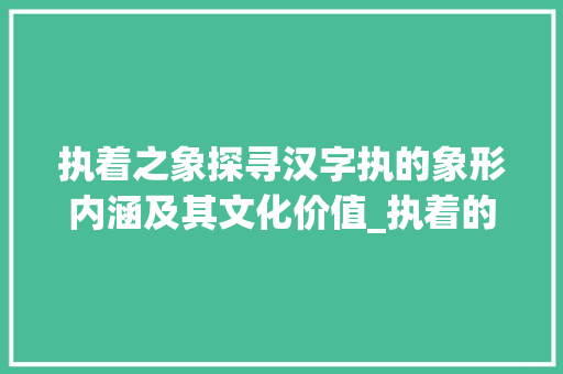 执着之象探寻汉字执的象形内涵及其文化价值_执着的象形字是什么意思