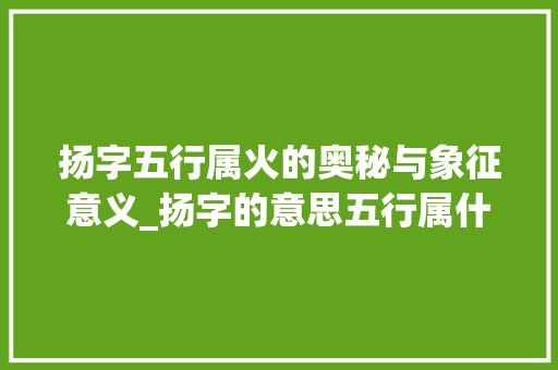 扬字五行属火的奥秘与象征意义_扬字的意思五行属什么