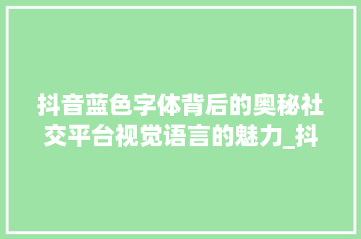 抖音蓝色字体背后的奥秘社交平台视觉语言的魅力_抖音蓝色的字是什么意思