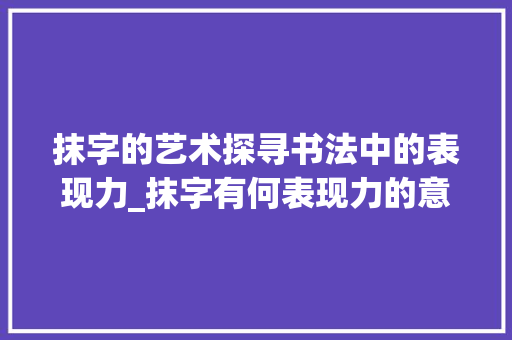 抹字的艺术探寻书法中的表现力_抹字有何表现力的意思