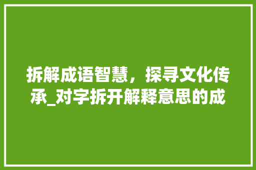 拆解成语智慧，探寻文化传承_对字拆开解释意思的成语 范文赏析
