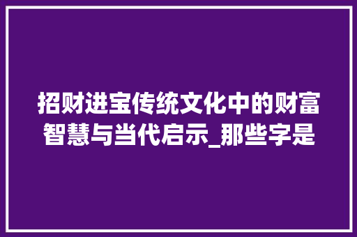 招财进宝传统文化中的财富智慧与当代启示_那些字是招财进宝的意思