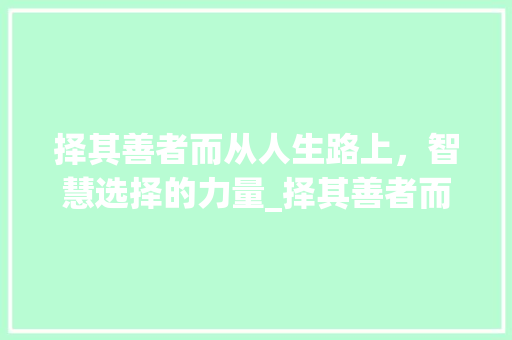 择其善者而从人生路上，智慧选择的力量_择其善者而从的字的意思