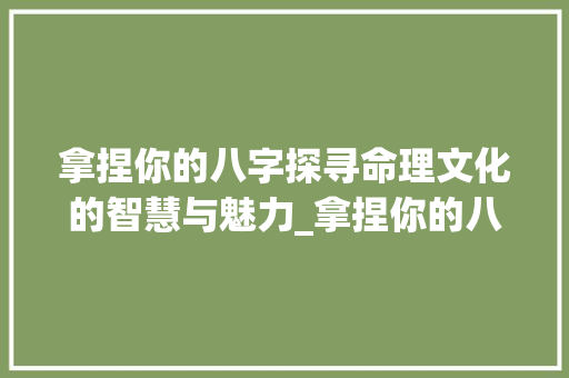 拿捏你的八字探寻命理文化的智慧与魅力_拿捏你的八字什么意思