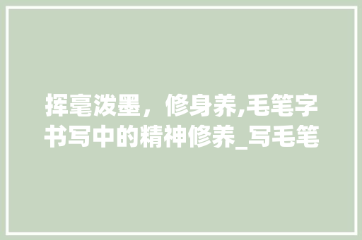 挥毫泼墨，修身养,毛笔字书写中的精神修养_写毛笔字是不是修身的意思