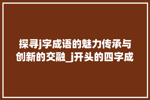 探寻j字成语的魅力传承与创新的交融_j开头的四字成语及意思