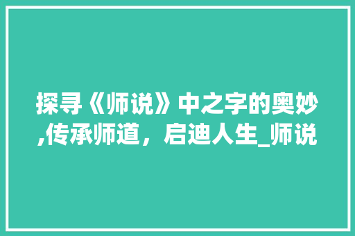 探寻《师说》中之字的奥妙,传承师道，启迪人生_师说中的之字是什么意思