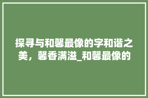 探寻与和馨最像的字和谐之美，馨香满溢_和馨最像的字是什么意思