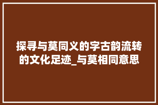 探寻与莫同义的字古韵流转的文化足迹_与莫相同意思的字有哪些