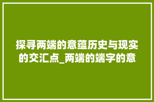 探寻两端的意蕴历史与现实的交汇点_两端的端字的意思是什么