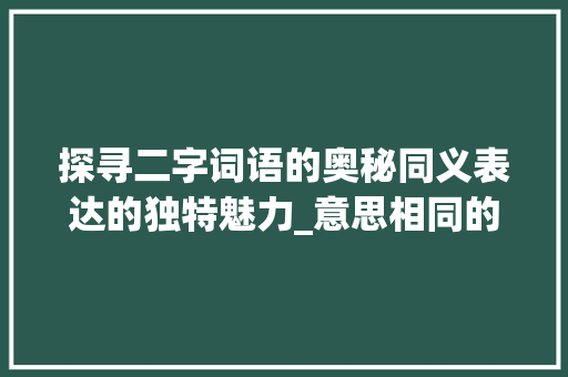 探寻二字词语的奥秘同义表达的独特魅力_意思相同的二字词语有