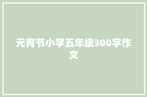 元宵节小学五年级300字作文 写作素材