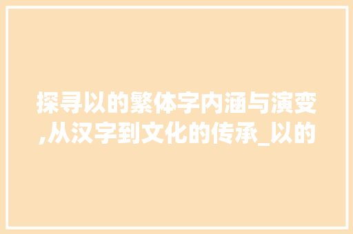 探寻以的繁体字内涵与演变,从汉字到文化的传承_以的繁体字是什么意思