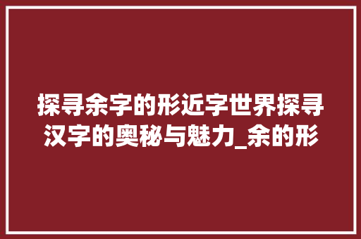 探寻余字的形近字世界探寻汉字的奥秘与魅力_余的形近字是什么意思