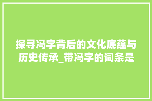 探寻冯字背后的文化底蕴与历史传承_带冯字的词条是什么意思