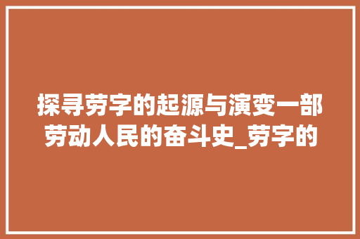 探寻劳字的起源与演变一部劳动人民的奋斗史_劳字的来源是什么意思啊