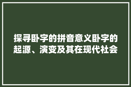 探寻卧字的拼音意义卧字的起源、演变及其在现代社会的应用_卧字的拼音是什么意思啊 诗歌创作
