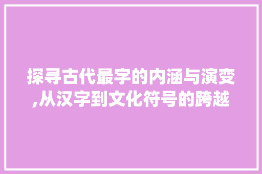 探寻古代最字的内涵与演变,从汉字到文化符号的跨越_古代的最字是什么意思