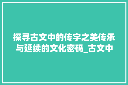 探寻古文中的传字之美传承与延续的文化密码_古文中的传字是什么意思