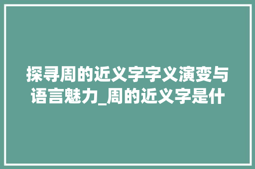 探寻周的近义字字义演变与语言魅力_周的近义字是什么意思
