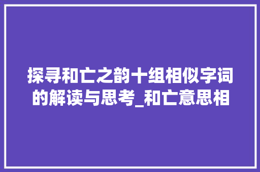 探寻和亡之韵十组相似字词的解读与思考_和亡意思相近的字10个