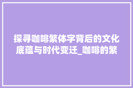 探寻咖啡繁体字背后的文化底蕴与时代变迁_咖啡的繁体字是什么意思 范文赏析