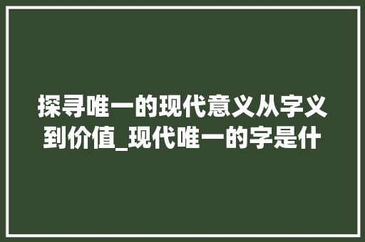 探寻唯一的现代意义从字义到价值_现代唯一的字是什么意思
