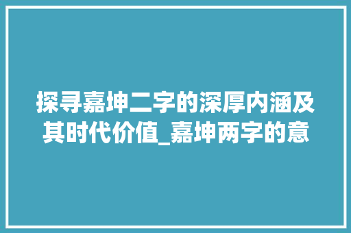 探寻嘉坤二字的深厚内涵及其时代价值_嘉坤两字的意思是什么