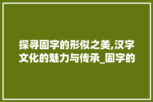 探寻固字的形似之美,汉字文化的魅力与传承_固字的形似是什么意思