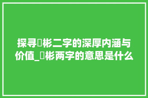 探寻堉彬二字的深厚内涵与价值_堉彬两字的意思是什么呢