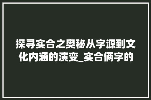 探寻实合之奥秘从字源到文化内涵的演变_实合俩字的是什么意思