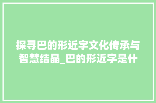 探寻巴的形近字文化传承与智慧结晶_巴的形近字是什么意思