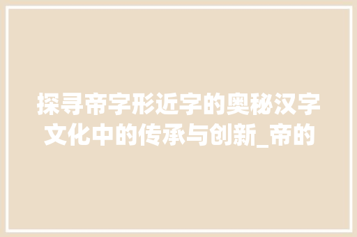探寻帝字形近字的奥秘汉字文化中的传承与创新_帝的形近字是什么意思
