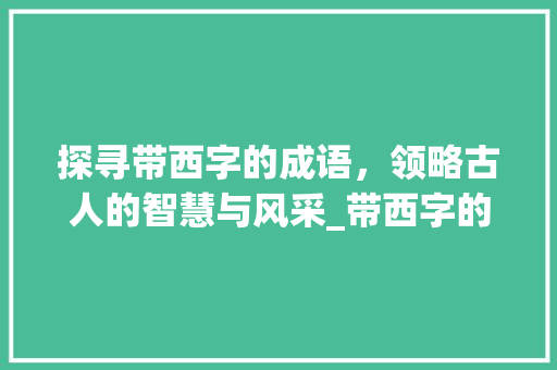 探寻带西字的成语，领略古人的智慧与风采_带西字的成语意思有哪些