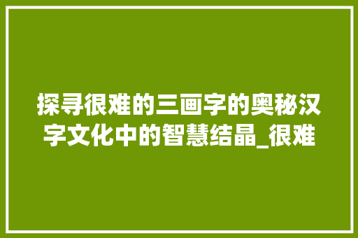 探寻很难的三画字的奥秘汉字文化中的智慧结晶_很难的三画字是什么意思