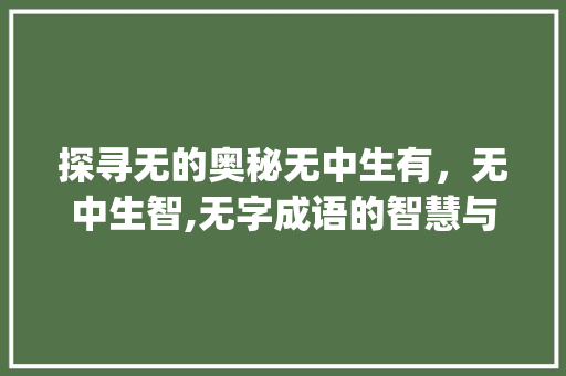 探寻无的奥秘无中生有，无中生智,无字成语的智慧与魅力_意思是无的字有哪些成语