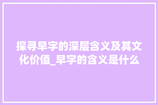 探寻早字的深层含义及其文化价值_早字的含义是什么意思呀