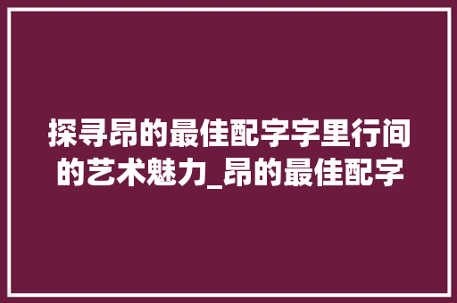 探寻昂的最佳配字字里行间的艺术魅力_昂的最佳配字是什么意思