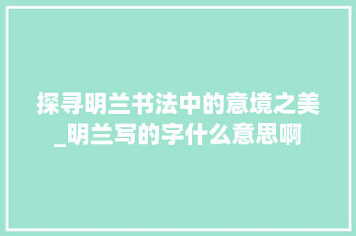 探寻明兰书法中的意境之美_明兰写的字什么意思啊