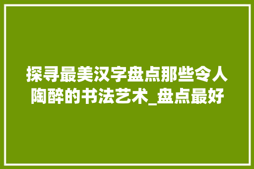 探寻最美汉字盘点那些令人陶醉的书法艺术_盘点最好看的字是什么意思 商业文案