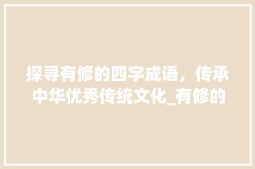 探寻有修的四字成语，传承中华优秀传统文化_有修的四字成语及意思