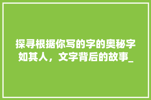 探寻根据你写的字的奥秘字如其人，文字背后的故事_你写的字是什么意思啊