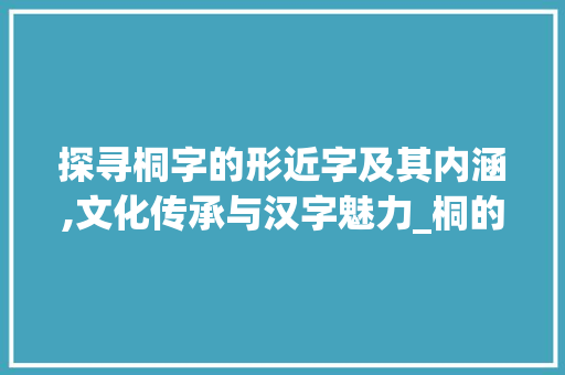 探寻桐字的形近字及其内涵,文化传承与汉字魅力_桐的形近字是什么意思