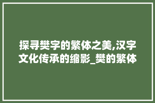 探寻樊字的繁体之美,汉字文化传承的缩影_樊的繁体字是什么意思