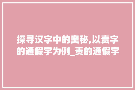 探寻汉字中的奥秘,以责字的通假字为例_责的通假字是什么意思